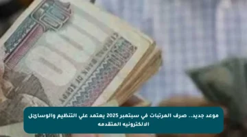 موعد جديد.. صرف المرتبات في سبتمبر 2025 يعتمد على التنظيم والوسائل الإلكترونية المتقدمة